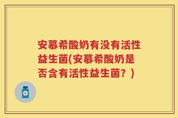 安慕希酸奶有没有活性益生菌(安慕希酸奶是否含有活性益生菌？)