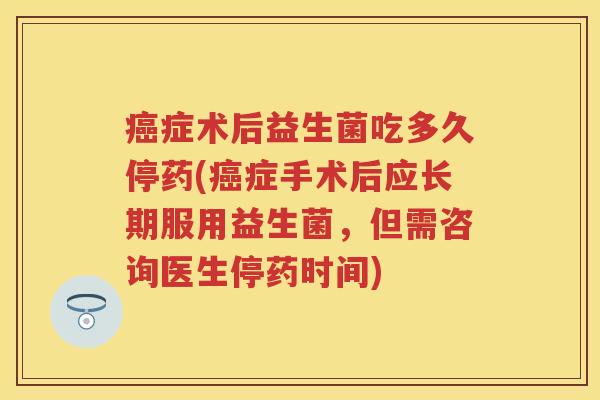 症术后益生菌吃多久停药(症手术后应长期服用益生菌,但需咨询医生停药时间) 症术后益生菌吃多久停药(症手术后应长期服用益生菌,但需咨询医生停药时间)