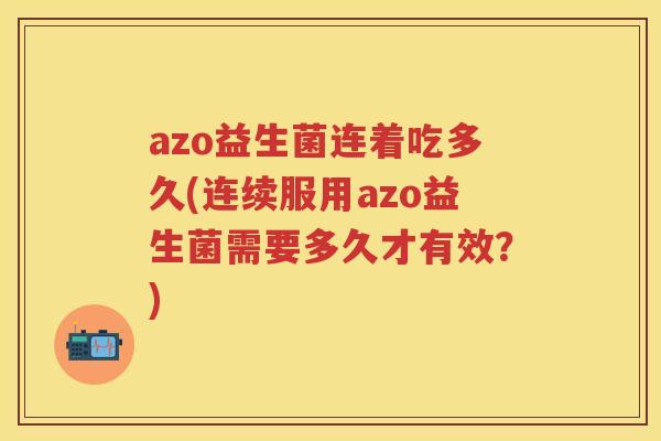 azo益生菌连着吃多久(连续服用azo益生菌需要多久才有效?) azo益生菌连着吃多久(连续服用azo益生菌需要多久才有效?)