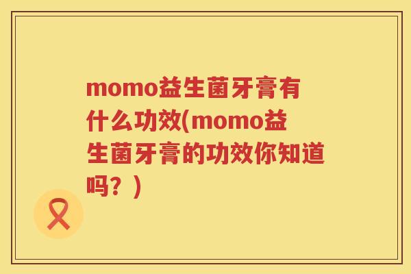 momo益生菌牙膏有什么功效(momo益生菌牙膏的功效你知道吗?) momo益生菌牙膏有什么功效(momo益生菌牙膏的功效你知道吗?)