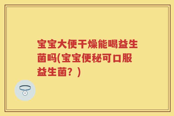 宝宝大便干燥能喝益生菌吗(宝宝可口服益生菌？)