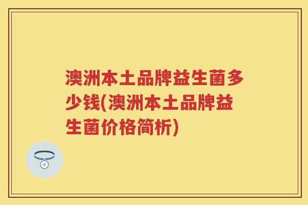 澳洲本土品牌益生菌多少钱(澳洲本土品牌益生菌价格简析) 澳洲本土品牌益生菌多少钱(澳洲本土品牌益生菌价格简析)
