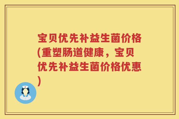 宝贝优先补益生菌价格(重塑肠道健康,宝贝优先补益生菌价格优惠) 宝贝优先补益生菌价格(重塑肠道健康,宝贝优先补益生菌价格优惠)