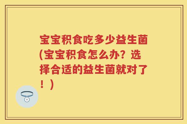 宝宝积食吃多少益生菌(宝宝积食怎么办？选择合适的益生菌就对了！)