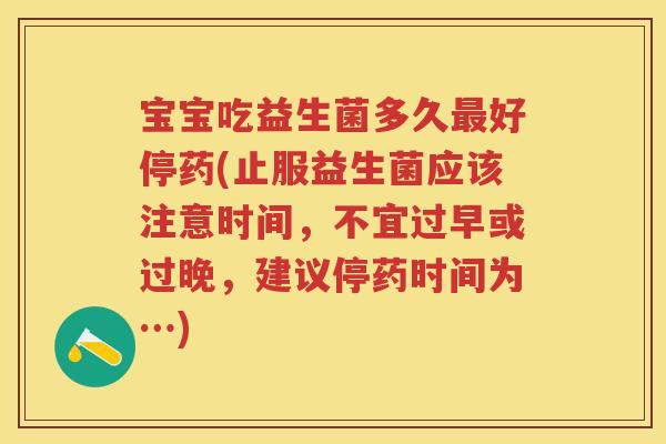 宝宝吃益生菌多久好停药(止服益生菌应该注意时间,不宜过早或过晚,建议停药时间为…) 宝宝吃益生菌多久好停药(止服益生菌应该注意时间,不宜过早或过晚,建议停药时间为…)