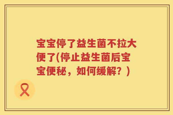 宝宝停了益生菌不拉大便了(停止益生菌后宝宝，如何缓解？)