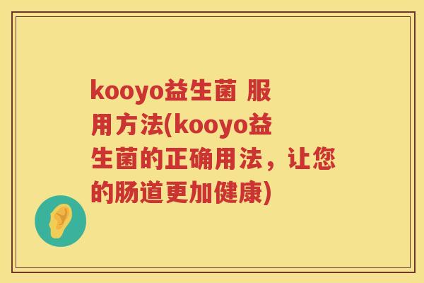 kooyo益生菌 服用方法(kooyo益生菌的正确用法,让您的肠道更加健康) kooyo益生菌 服用方法(kooyo益生菌的正确用法,让您的肠道更加健康)