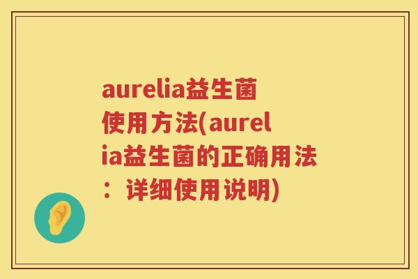 aurelia益生菌使用方法(aurelia益生菌的正确用法：详细使用说明)