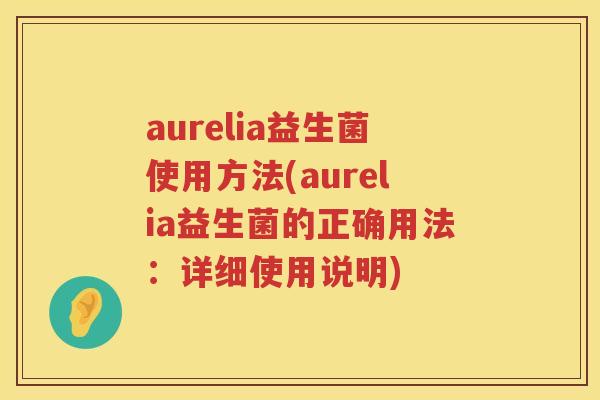 aurelia益生菌使用方法(aurelia益生菌的正确用法:详细使用说明) aurelia益生菌使用方法(aurelia益生菌的正确用法:详细使用说明)