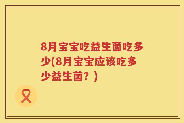 8月宝宝吃益生菌吃多少(8月宝宝应该吃多少益生菌?) 8月宝宝吃益生菌吃多少(8月宝宝应该吃多少益生菌?)