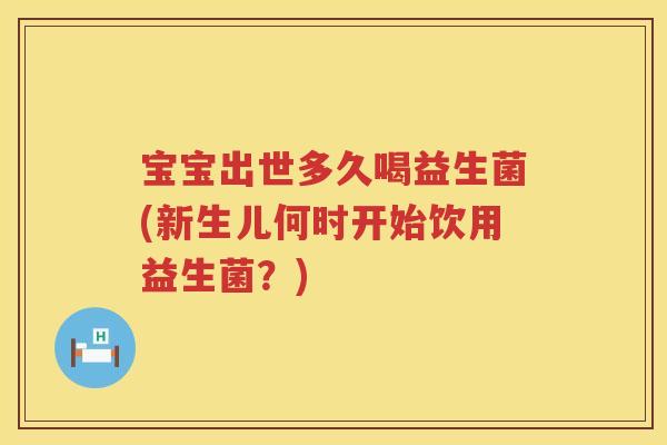 宝宝出世多久喝益生菌(新生儿何时开始饮用益生菌?) 宝宝出世多久喝益生菌(新生儿何时开始饮用益生菌?)