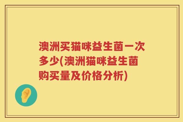 澳洲买猫咪益生菌一次多少(澳洲猫咪益生菌购买量及价格分析) 澳洲买猫咪益生菌一次多少(澳洲猫咪益生菌购买量及价格分析)