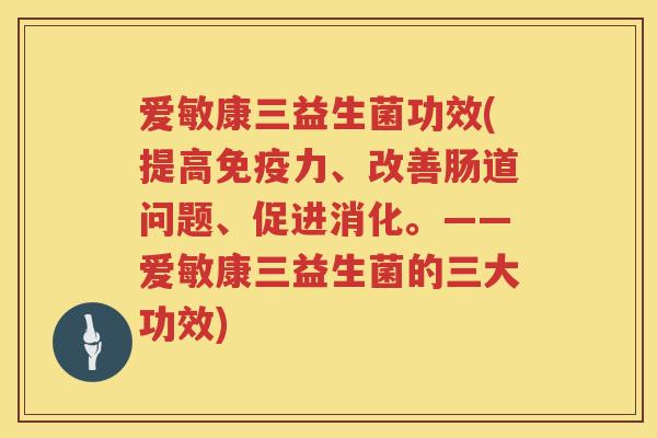 爱敏康三益生菌功效(提高力、改善肠道问题、促进消化。——爱敏康三益生菌的三大功效) 爱敏康三益生菌功效(提高力、改善肠道问题、促进消化。——爱敏康三益生菌的三大功效)