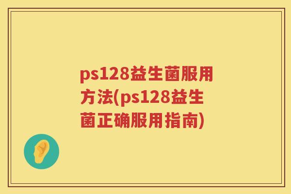 ps128益生菌服用方法(ps128益生菌正确服用指南) ps128益生菌服用方法(ps128益生菌正确服用指南)