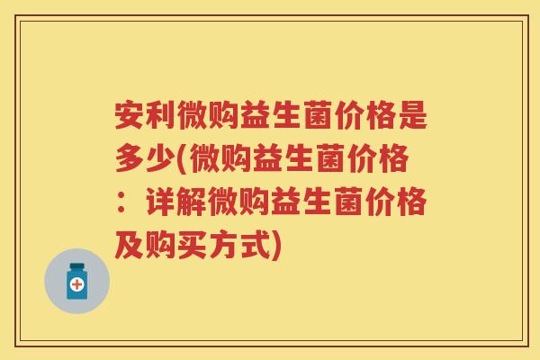 安利微购益生菌价格是多少(微购益生菌价格：详解微购益生菌价格及购买方式)