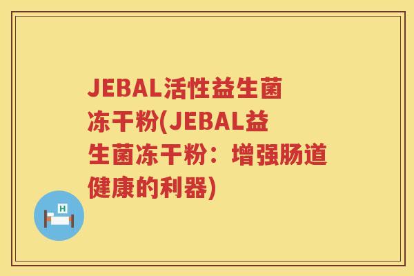 JEBAL活性益生菌冻干粉(JEBAL益生菌冻干粉:增强肠道健康的利器) JEBAL活性益生菌冻干粉(JEBAL益生菌冻干粉:增强肠道健康的利器)