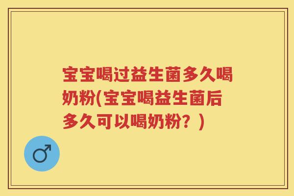 宝宝喝过益生菌多久喝奶粉(宝宝喝益生菌后多久可以喝奶粉?) 宝宝喝过益生菌多久喝奶粉(宝宝喝益生菌后多久可以喝奶粉?)