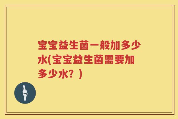宝宝益生菌一般加多少水(宝宝益生菌需要加多少水？)