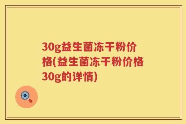 30g益生菌冻干粉价格(益生菌冻干粉价格30g的详情) 30g益生菌冻干粉价格(益生菌冻干粉价格30g的详情)