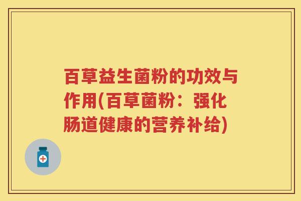 百草益生菌粉的功效与作用(百草菌粉：强化肠道健康的营养补给)