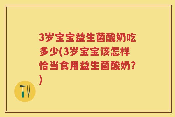3岁宝宝益生菌酸奶吃多少(3岁宝宝该怎样恰当食用益生菌酸奶?) 3岁宝宝益生菌酸奶吃多少(3岁宝宝该怎样恰当食用益生菌酸奶?)