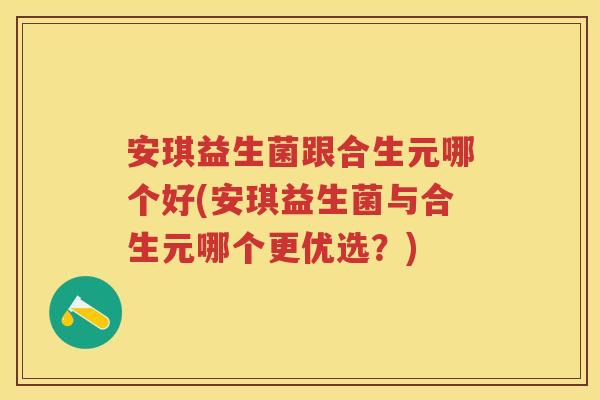 安琪益生菌跟合生元哪个好(安琪益生菌与合生元哪个更优选?) 安琪益生菌跟合生元哪个好(安琪益生菌与合生元哪个更优选?)