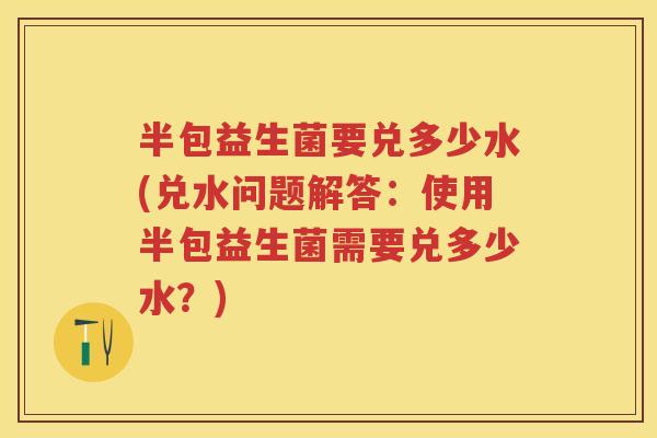 半包益生菌要兑多少水(兑水问题解答：使用半包益生菌需要兑多少水？)