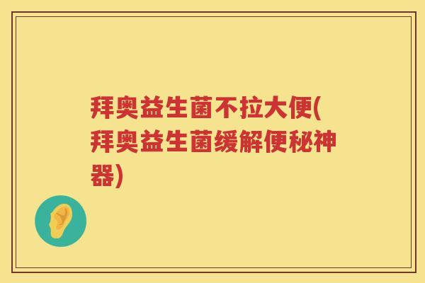 拜奥益生菌不拉大便(拜奥益生菌缓解神器) 拜奥益生菌不拉大便(拜奥益生菌缓解神器)