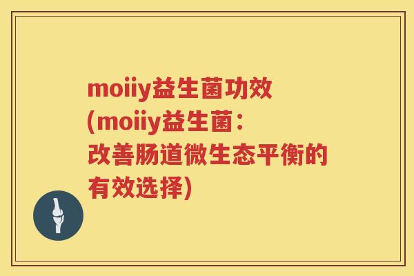 moiiy益生菌功效(moiiy益生菌：改善肠道微生态平衡的有效选择)