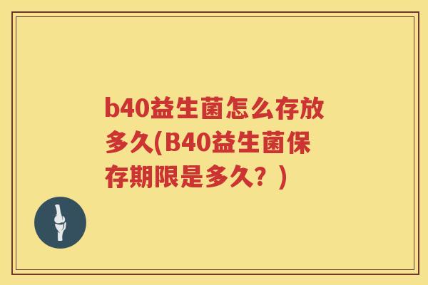 b40益生菌怎么存放多久(B40益生菌保存期限是多久?) b40益生菌怎么存放多久(B40益生菌保存期限是多久?)