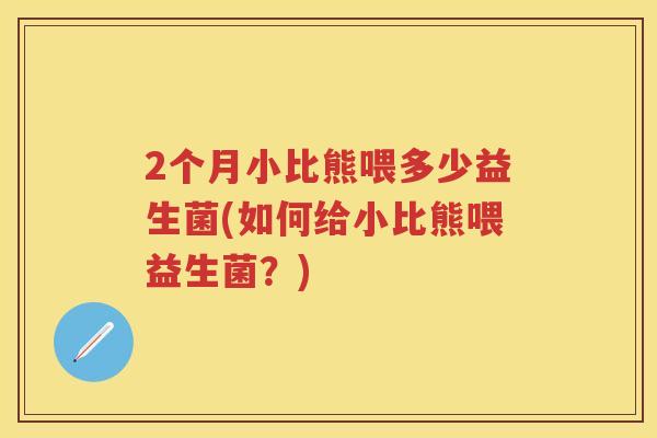 2个月小比熊喂多少益生菌(如何给小比熊喂益生菌?) 2个月小比熊喂多少益生菌(如何给小比熊喂益生菌?)