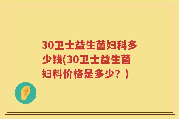 30卫士益生菌多少钱(30卫士益生菌价格是多少？)