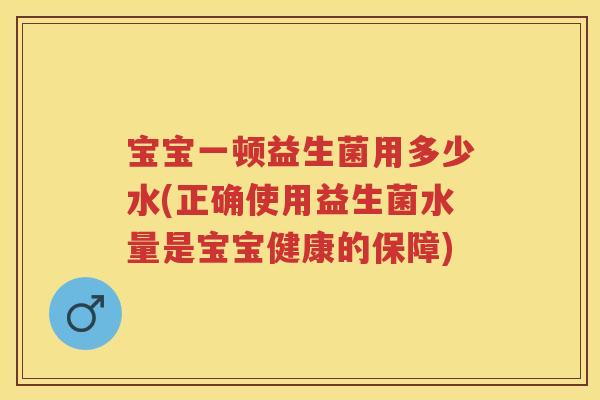宝宝一顿益生菌用多少水(正确使用益生菌水量是宝宝健康的保障)