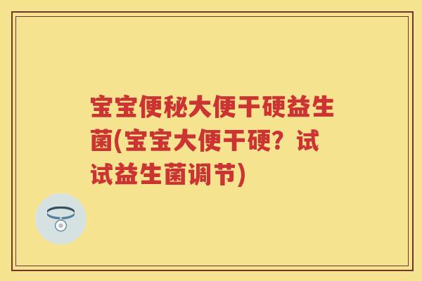宝宝大便干硬益生菌(宝宝大便干硬?试试益生菌调节) 宝宝大便干硬益生菌(宝宝大便干硬?试试益生菌调节)