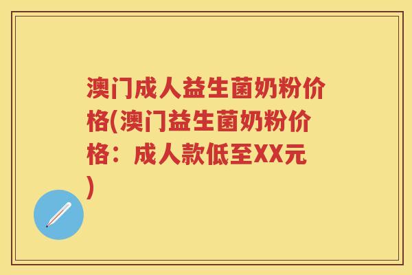 澳门成人益生菌奶粉价格(澳门益生菌奶粉价格:成人款低至XX元) 澳门成人益生菌奶粉价格(澳门益生菌奶粉价格:成人款低至XX元)