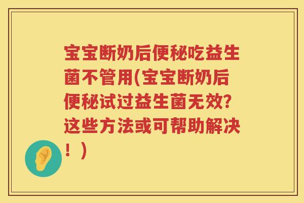 宝宝断奶后吃益生菌不管用(宝宝断奶后试过益生菌无效?这些方法或可帮助解决!) 宝宝断奶后吃益生菌不管用(宝宝断奶后试过益生菌无效?这些方法或可帮助解决!)