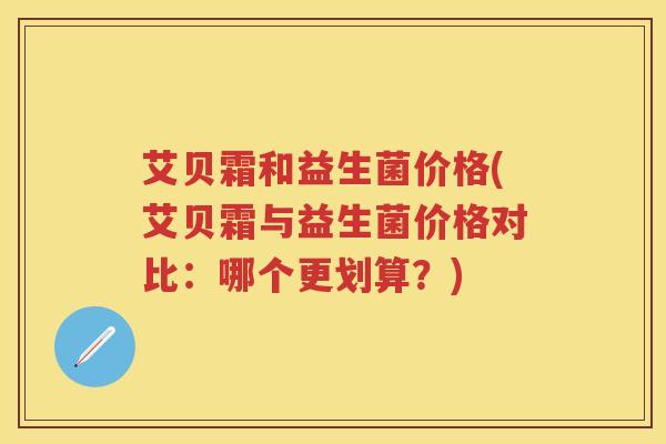 艾贝霜和益生菌价格(艾贝霜与益生菌价格对比：哪个更划算？)