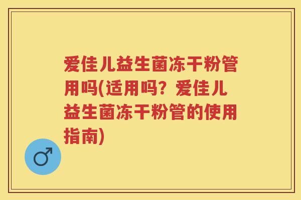 爱佳儿益生菌冻干粉管用吗(适用吗？爱佳儿益生菌冻干粉管的使用指南)