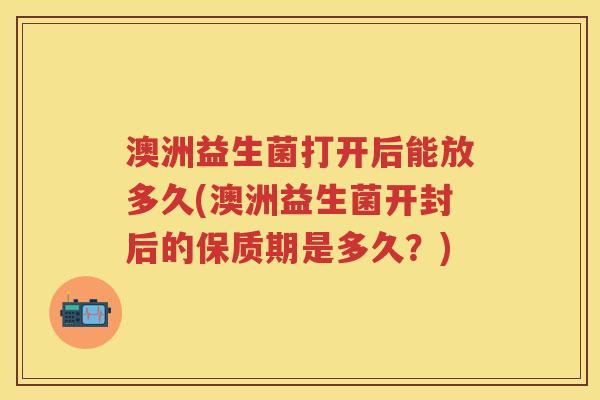 澳洲益生菌打开后能放多久(澳洲益生菌开封后的保质期是多久？)