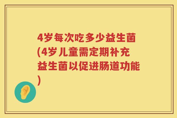 4岁每次吃多少益生菌(4岁儿童需定期补充益生菌以促进肠道功能) 4岁每次吃多少益生菌(4岁儿童需定期补充益生菌以促进肠道功能)