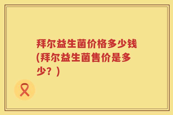 拜尔益生菌价格多少钱(拜尔益生菌售价是多少？)
