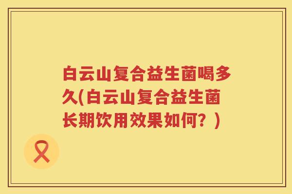白云山复合益生菌喝多久(白云山复合益生菌长期饮用效果如何?) 白云山复合益生菌喝多久(白云山复合益生菌长期饮用效果如何?)