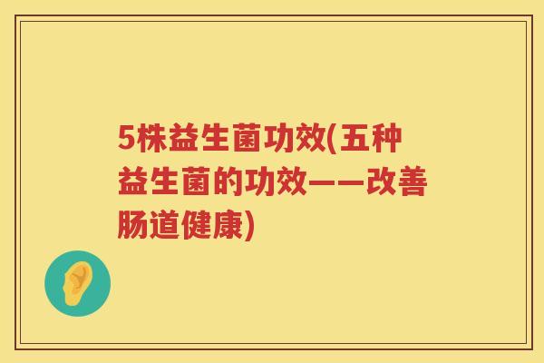 5株益生菌功效(五种益生菌的功效——改善肠道健康)