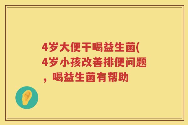 4岁大便干喝益生菌(4岁小孩改善排便问题，喝益生菌有帮助