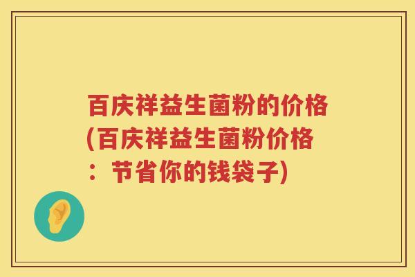 百庆祥益生菌粉的价格(百庆祥益生菌粉价格:节省你的钱袋子) 百庆祥益生菌粉的价格(百庆祥益生菌粉价格:节省你的钱袋子)