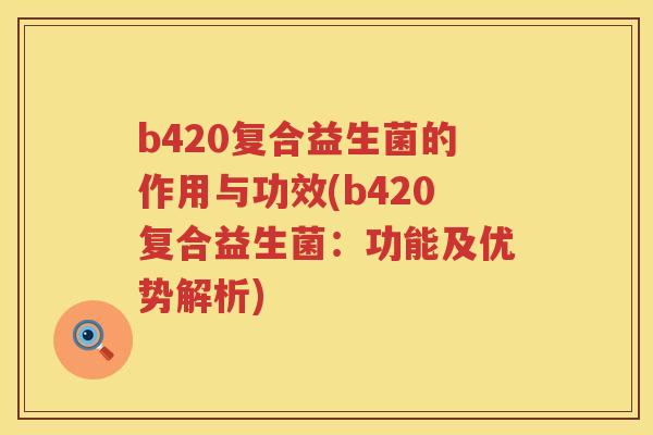 b420复合益生菌的作用与功效(b420复合益生菌：功能及优势解析)