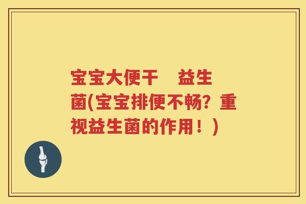 宝宝大便干   益生菌(宝宝排便不畅？重视益生菌的作用！)