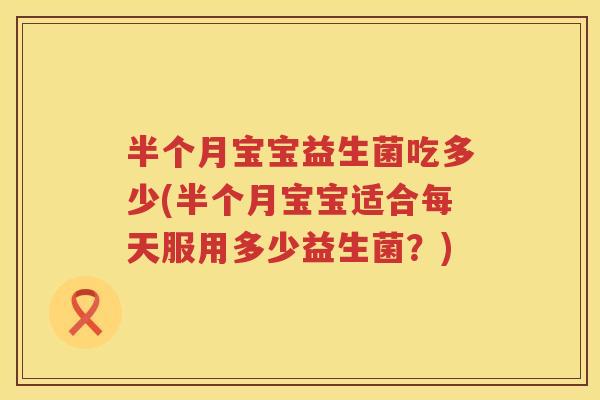 半个月宝宝益生菌吃多少(半个月宝宝适合每天服用多少益生菌?) 半个月宝宝益生菌吃多少(半个月宝宝适合每天服用多少益生菌?)
