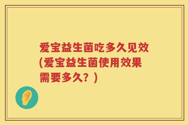 爱宝益生菌吃多久见效(爱宝益生菌使用效果需要多久?) 爱宝益生菌吃多久见效(爱宝益生菌使用效果需要多久?)