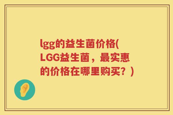 lgg的益生菌价格(LGG益生菌,实惠的价格在哪里购买?) lgg的益生菌价格(LGG益生菌,实惠的价格在哪里购买?)
